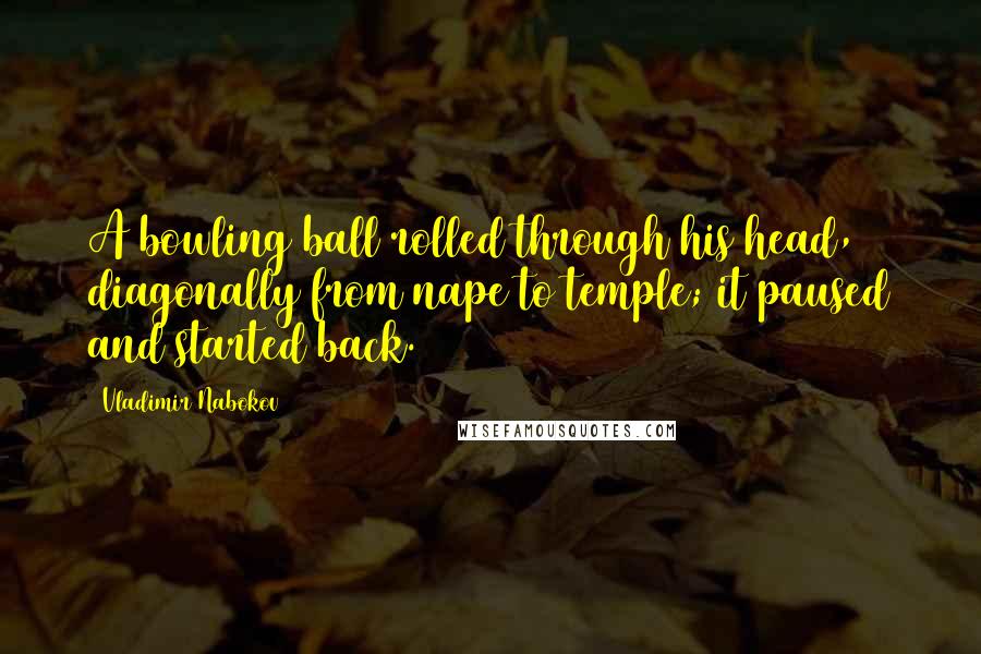 Vladimir Nabokov Quotes: A bowling ball rolled through his head, diagonally from nape to temple; it paused and started back.