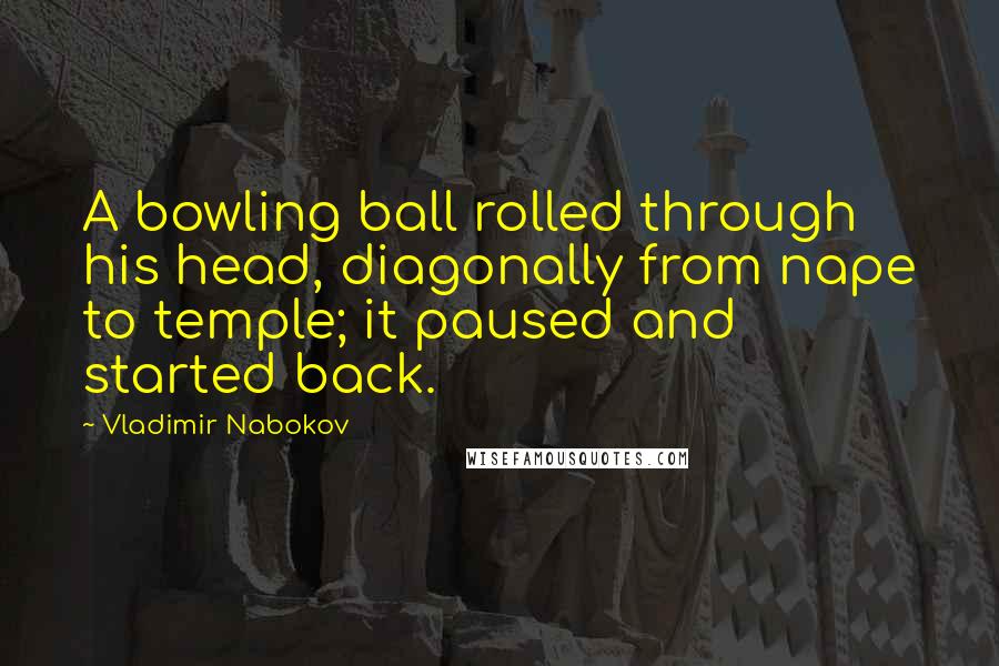 Vladimir Nabokov Quotes: A bowling ball rolled through his head, diagonally from nape to temple; it paused and started back.