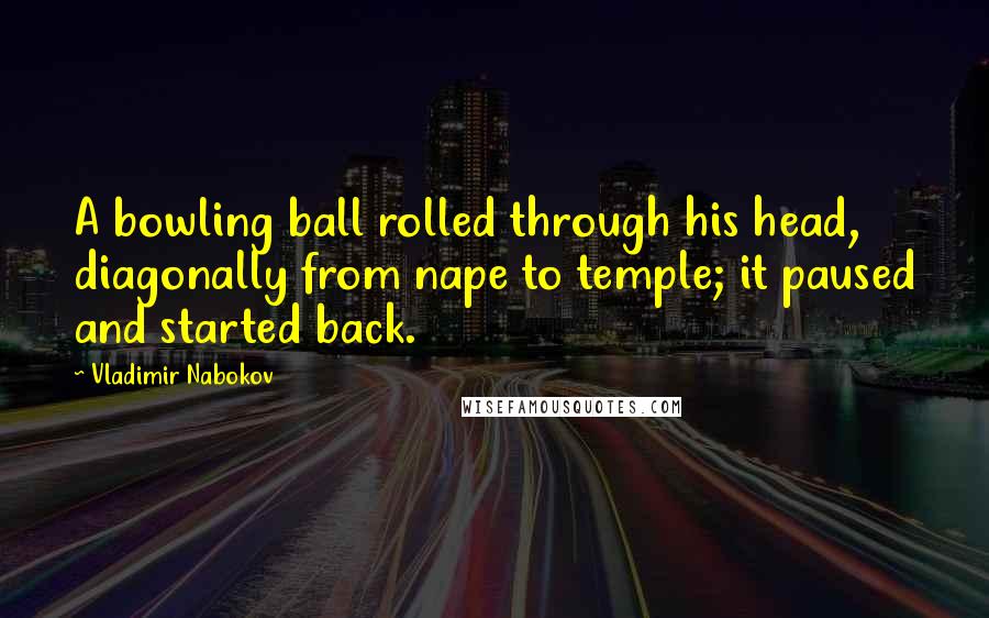 Vladimir Nabokov Quotes: A bowling ball rolled through his head, diagonally from nape to temple; it paused and started back.
