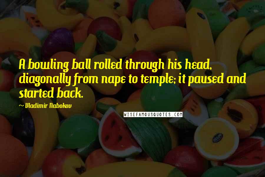 Vladimir Nabokov Quotes: A bowling ball rolled through his head, diagonally from nape to temple; it paused and started back.