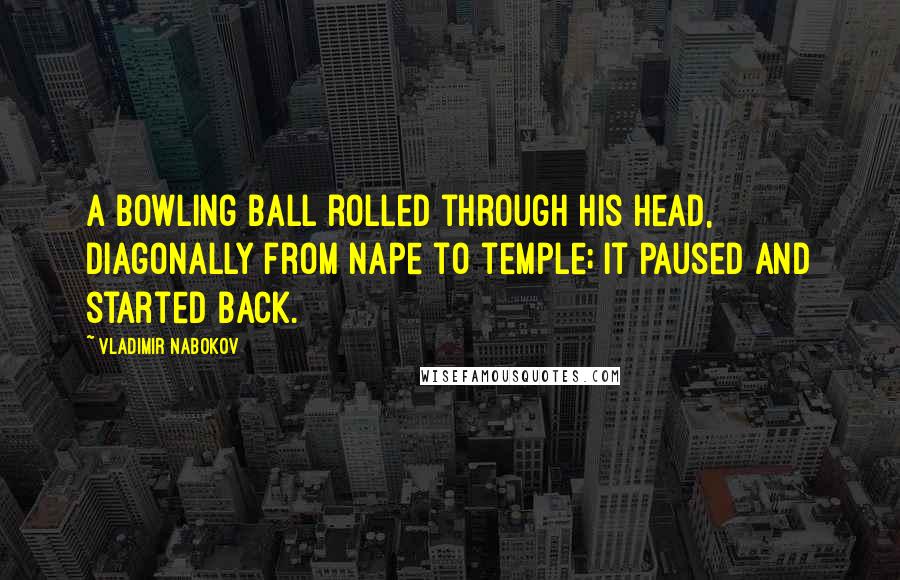 Vladimir Nabokov Quotes: A bowling ball rolled through his head, diagonally from nape to temple; it paused and started back.