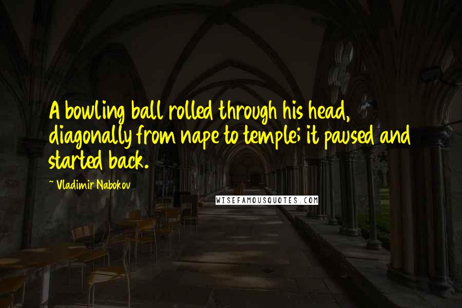 Vladimir Nabokov Quotes: A bowling ball rolled through his head, diagonally from nape to temple; it paused and started back.