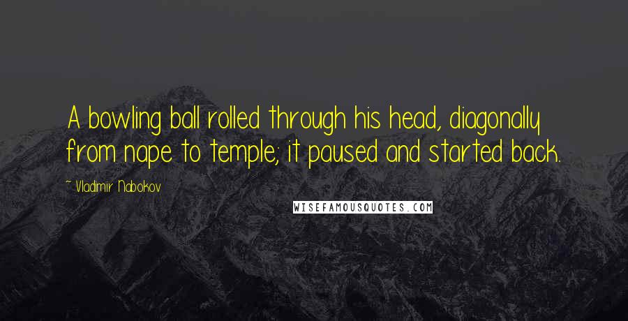 Vladimir Nabokov Quotes: A bowling ball rolled through his head, diagonally from nape to temple; it paused and started back.