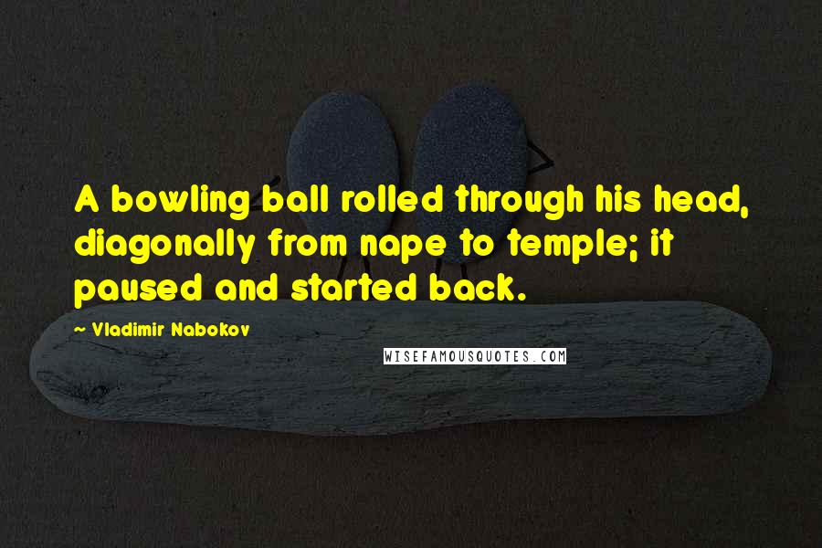 Vladimir Nabokov Quotes: A bowling ball rolled through his head, diagonally from nape to temple; it paused and started back.
