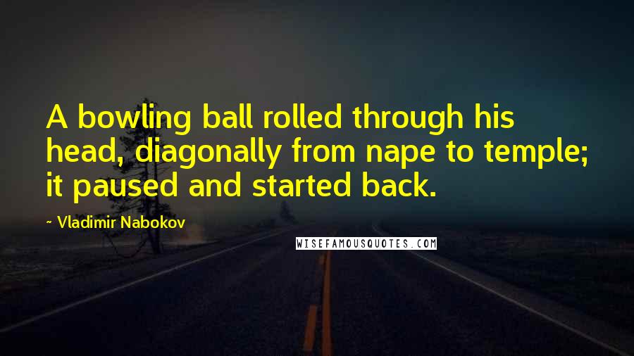Vladimir Nabokov Quotes: A bowling ball rolled through his head, diagonally from nape to temple; it paused and started back.
