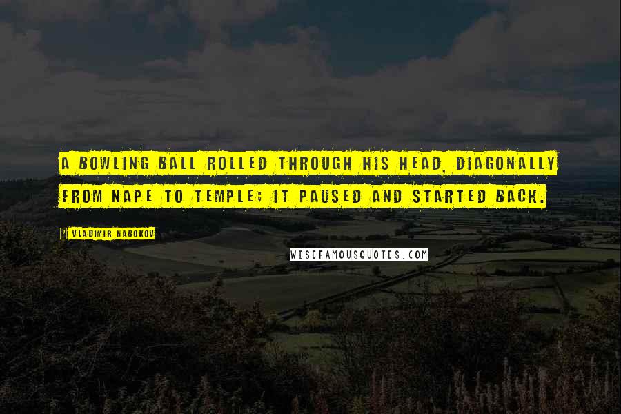 Vladimir Nabokov Quotes: A bowling ball rolled through his head, diagonally from nape to temple; it paused and started back.