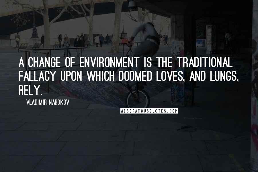 Vladimir Nabokov Quotes: A change of environment is the traditional fallacy upon which doomed loves, and lungs, rely.