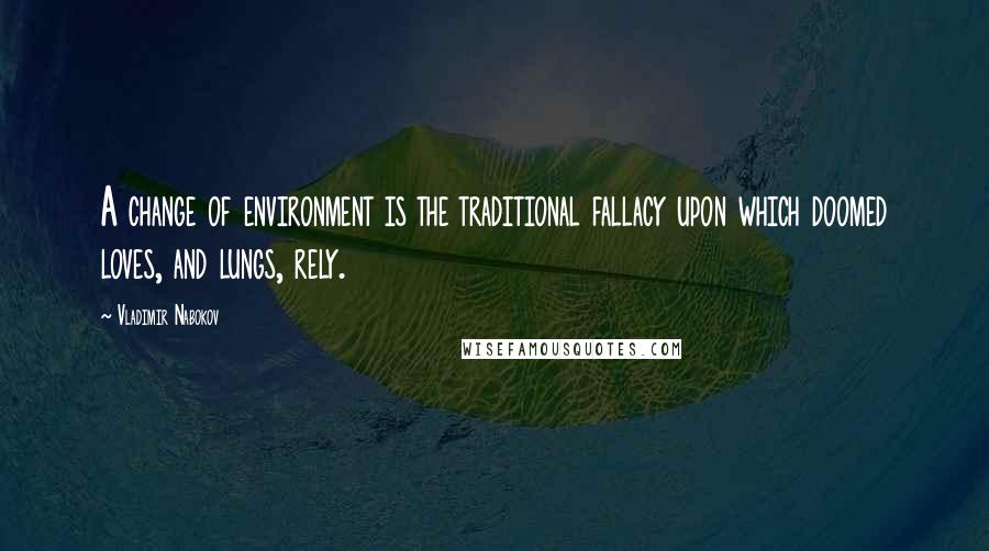 Vladimir Nabokov Quotes: A change of environment is the traditional fallacy upon which doomed loves, and lungs, rely.