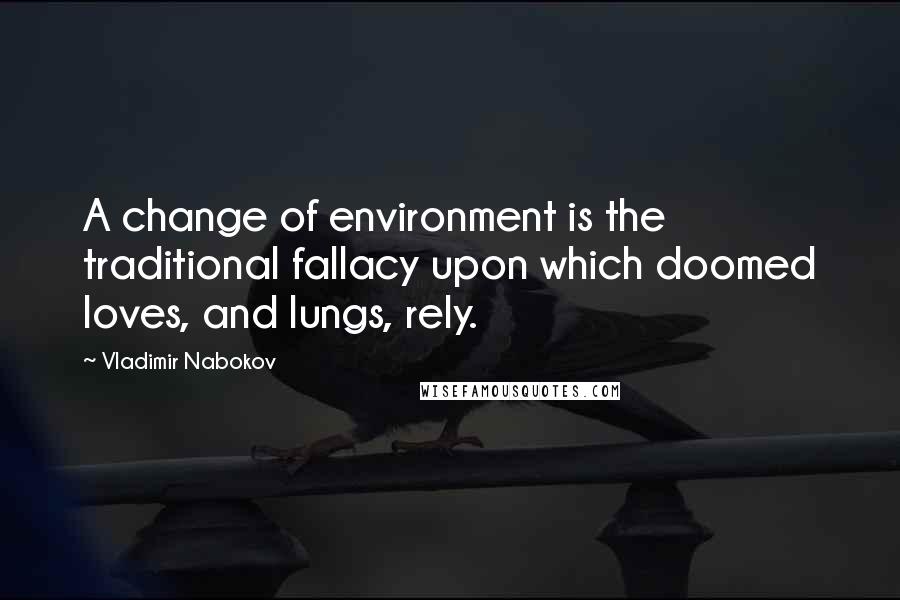 Vladimir Nabokov Quotes: A change of environment is the traditional fallacy upon which doomed loves, and lungs, rely.