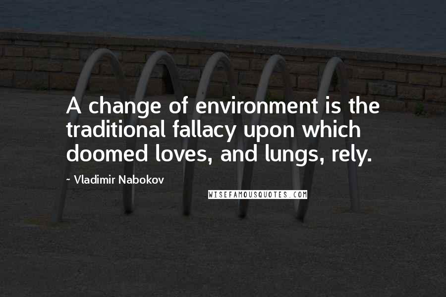 Vladimir Nabokov Quotes: A change of environment is the traditional fallacy upon which doomed loves, and lungs, rely.