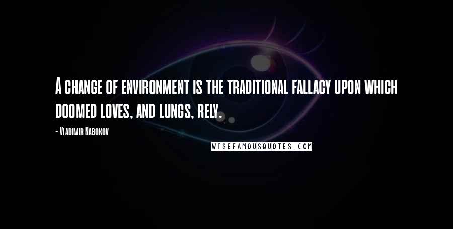 Vladimir Nabokov Quotes: A change of environment is the traditional fallacy upon which doomed loves, and lungs, rely.