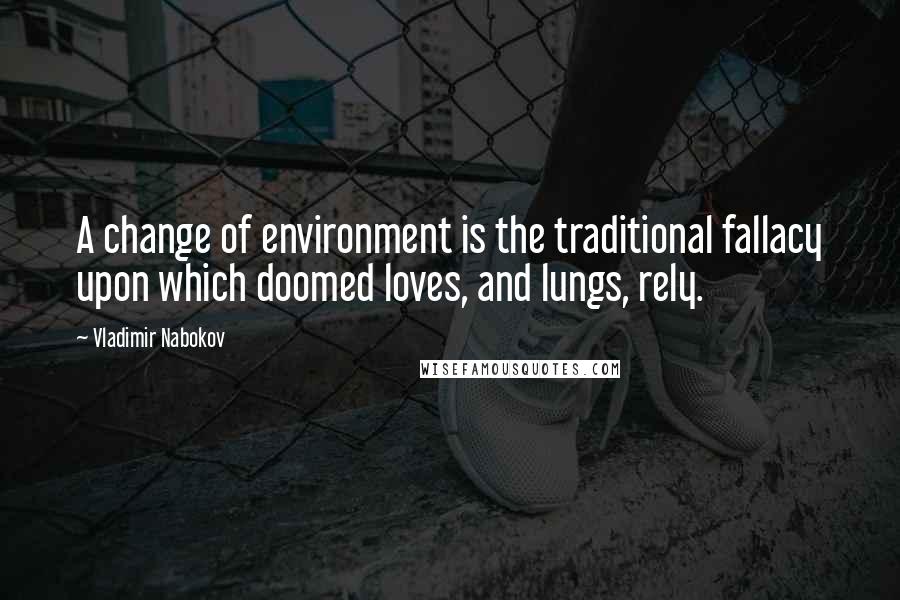 Vladimir Nabokov Quotes: A change of environment is the traditional fallacy upon which doomed loves, and lungs, rely.