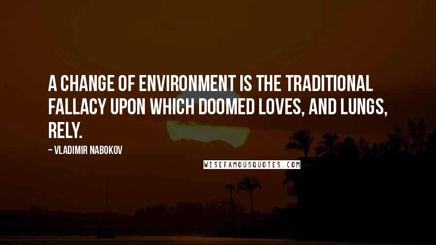 Vladimir Nabokov Quotes: A change of environment is the traditional fallacy upon which doomed loves, and lungs, rely.