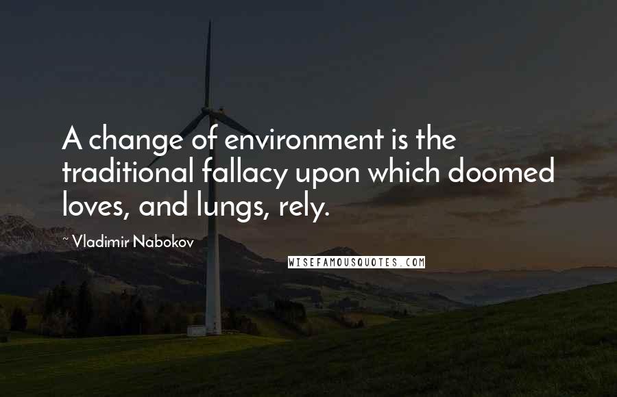 Vladimir Nabokov Quotes: A change of environment is the traditional fallacy upon which doomed loves, and lungs, rely.