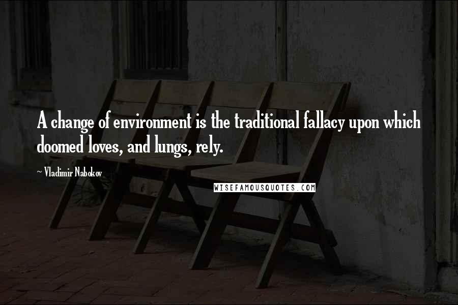 Vladimir Nabokov Quotes: A change of environment is the traditional fallacy upon which doomed loves, and lungs, rely.
