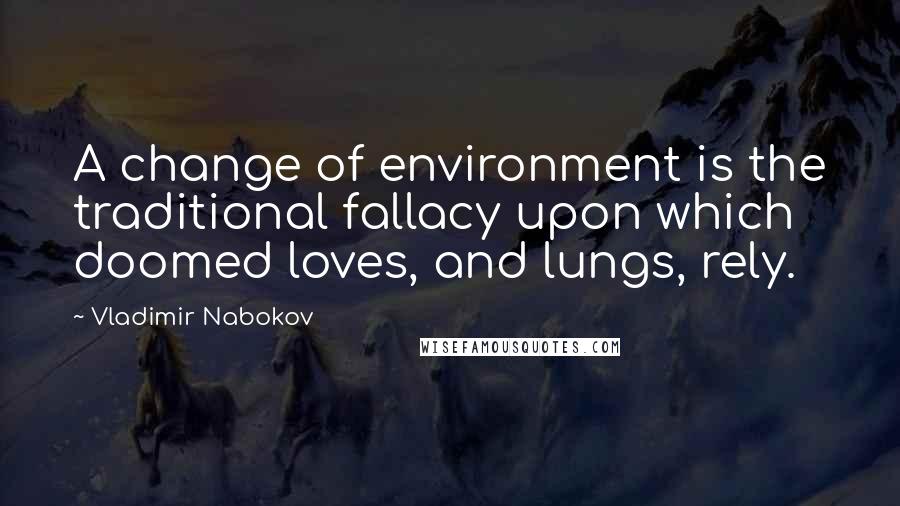 Vladimir Nabokov Quotes: A change of environment is the traditional fallacy upon which doomed loves, and lungs, rely.