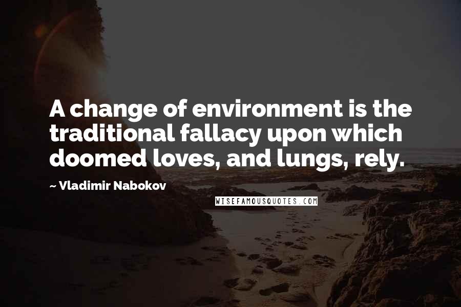 Vladimir Nabokov Quotes: A change of environment is the traditional fallacy upon which doomed loves, and lungs, rely.