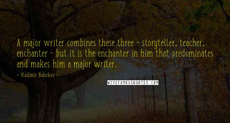 Vladimir Nabokov Quotes: A major writer combines these three - storyteller, teacher, enchanter - but it is the enchanter in him that predominates and makes him a major writer.