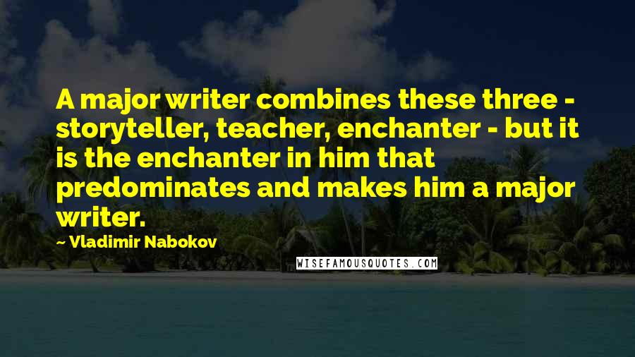 Vladimir Nabokov Quotes: A major writer combines these three - storyteller, teacher, enchanter - but it is the enchanter in him that predominates and makes him a major writer.