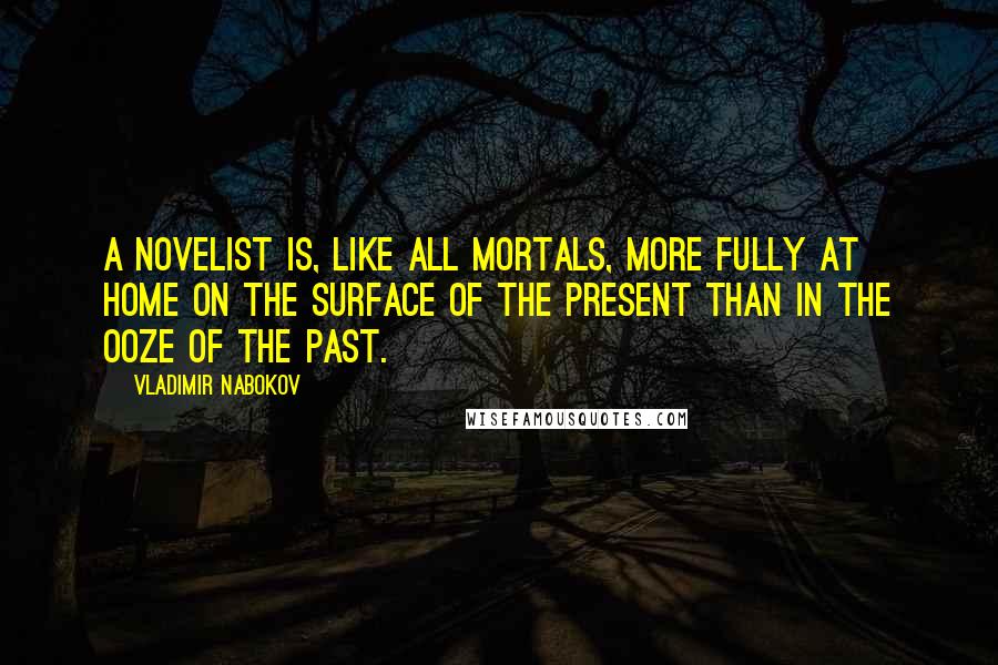 Vladimir Nabokov Quotes: A novelist is, like all mortals, more fully at home on the surface of the present than in the ooze of the past.