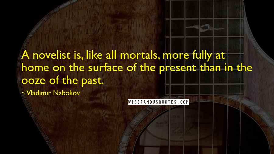 Vladimir Nabokov Quotes: A novelist is, like all mortals, more fully at home on the surface of the present than in the ooze of the past.