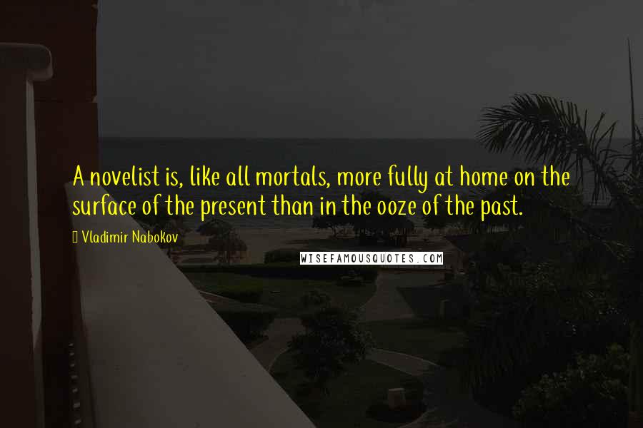 Vladimir Nabokov Quotes: A novelist is, like all mortals, more fully at home on the surface of the present than in the ooze of the past.