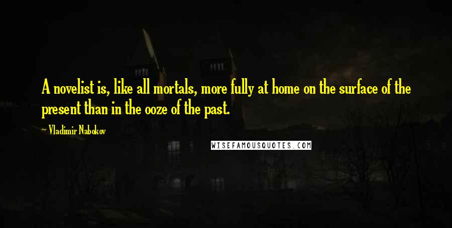 Vladimir Nabokov Quotes: A novelist is, like all mortals, more fully at home on the surface of the present than in the ooze of the past.