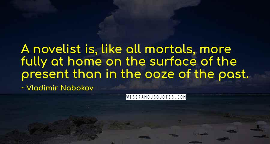 Vladimir Nabokov Quotes: A novelist is, like all mortals, more fully at home on the surface of the present than in the ooze of the past.