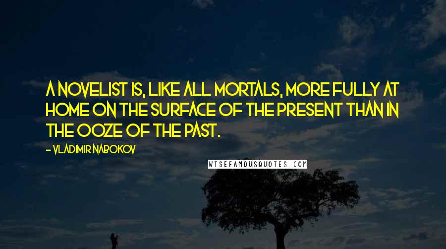 Vladimir Nabokov Quotes: A novelist is, like all mortals, more fully at home on the surface of the present than in the ooze of the past.