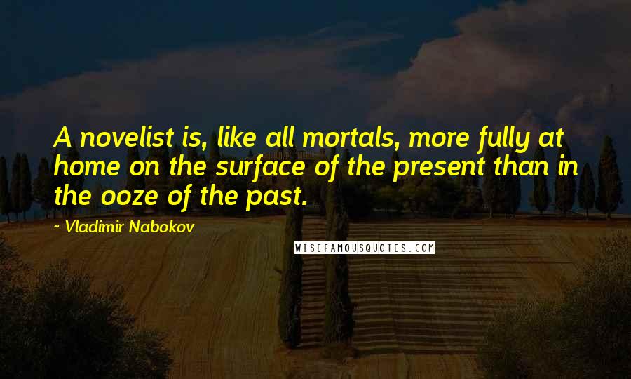 Vladimir Nabokov Quotes: A novelist is, like all mortals, more fully at home on the surface of the present than in the ooze of the past.