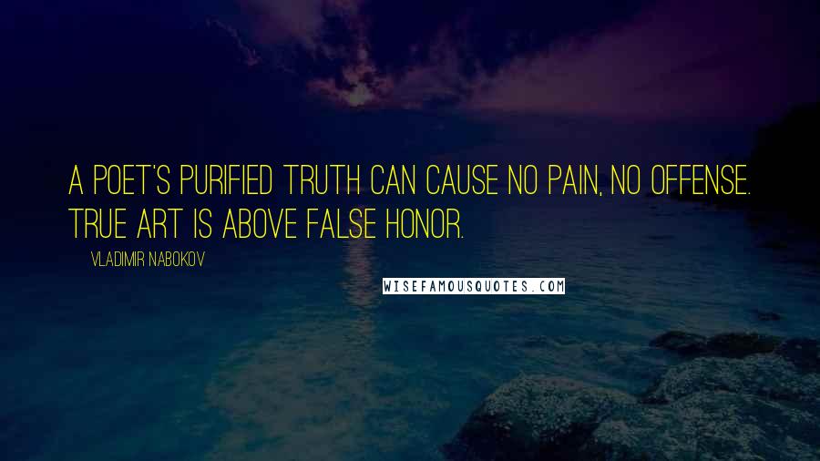 Vladimir Nabokov Quotes: A poet's purified truth can cause no pain, no offense. True art is above false honor.