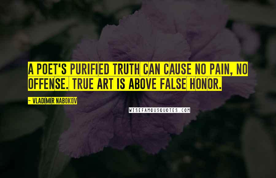 Vladimir Nabokov Quotes: A poet's purified truth can cause no pain, no offense. True art is above false honor.