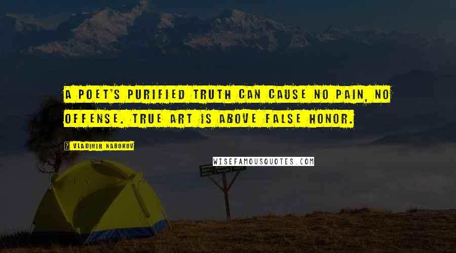 Vladimir Nabokov Quotes: A poet's purified truth can cause no pain, no offense. True art is above false honor.