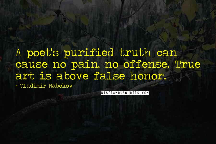 Vladimir Nabokov Quotes: A poet's purified truth can cause no pain, no offense. True art is above false honor.