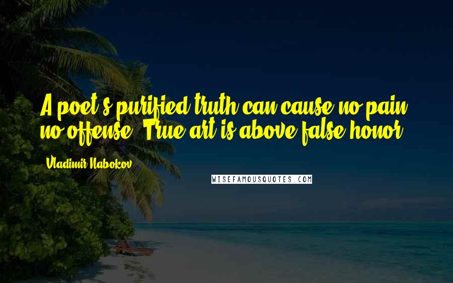 Vladimir Nabokov Quotes: A poet's purified truth can cause no pain, no offense. True art is above false honor.