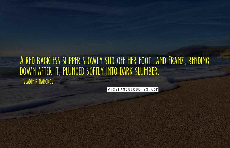 Vladimir Nabokov Quotes: A red backless slipper slowly slid off her foot...and Franz, bending down after it, plunged softly into dark slumber.