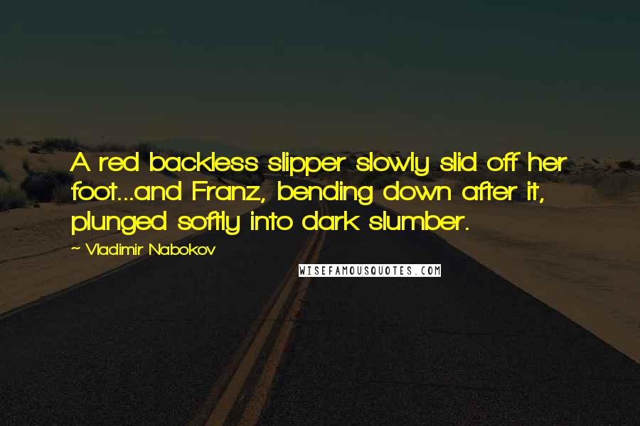 Vladimir Nabokov Quotes: A red backless slipper slowly slid off her foot...and Franz, bending down after it, plunged softly into dark slumber.