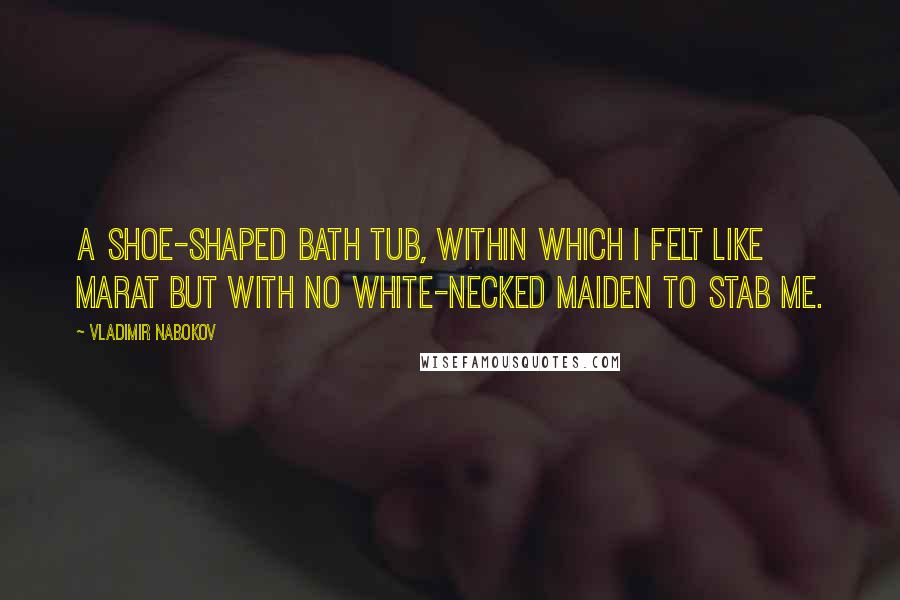 Vladimir Nabokov Quotes: A shoe-shaped bath tub, within which I felt like Marat but with no white-necked maiden to stab me.