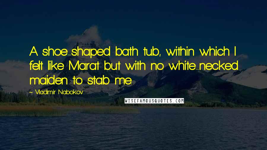 Vladimir Nabokov Quotes: A shoe-shaped bath tub, within which I felt like Marat but with no white-necked maiden to stab me.