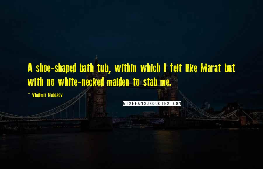 Vladimir Nabokov Quotes: A shoe-shaped bath tub, within which I felt like Marat but with no white-necked maiden to stab me.