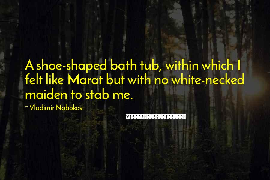 Vladimir Nabokov Quotes: A shoe-shaped bath tub, within which I felt like Marat but with no white-necked maiden to stab me.