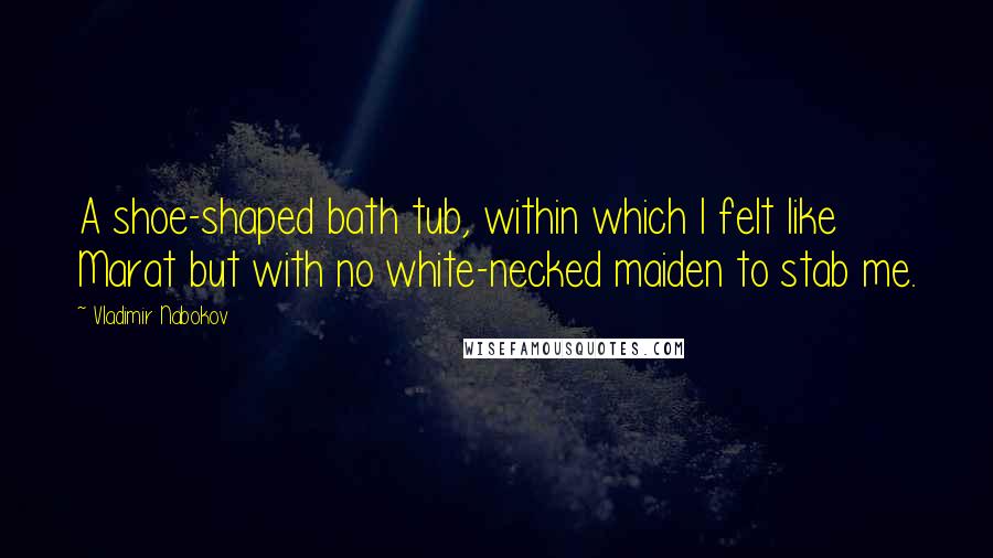 Vladimir Nabokov Quotes: A shoe-shaped bath tub, within which I felt like Marat but with no white-necked maiden to stab me.