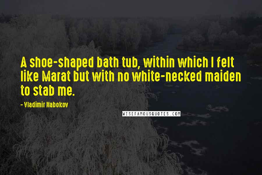 Vladimir Nabokov Quotes: A shoe-shaped bath tub, within which I felt like Marat but with no white-necked maiden to stab me.