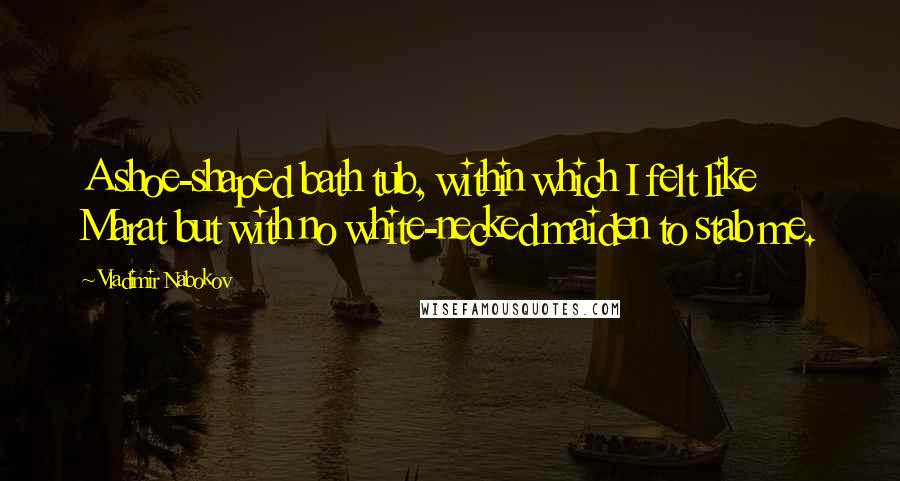 Vladimir Nabokov Quotes: A shoe-shaped bath tub, within which I felt like Marat but with no white-necked maiden to stab me.