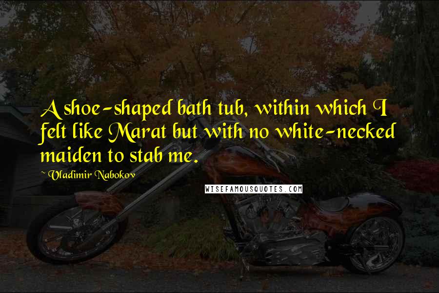 Vladimir Nabokov Quotes: A shoe-shaped bath tub, within which I felt like Marat but with no white-necked maiden to stab me.