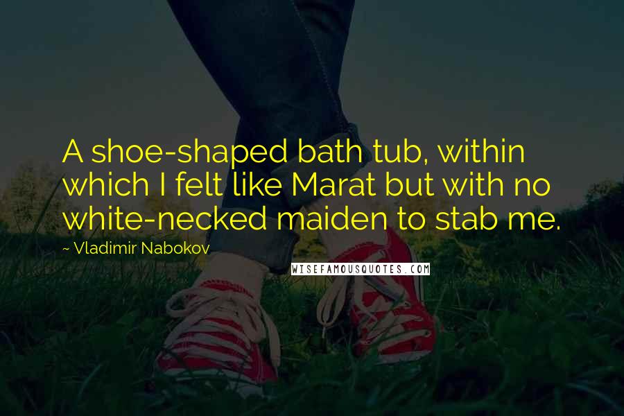 Vladimir Nabokov Quotes: A shoe-shaped bath tub, within which I felt like Marat but with no white-necked maiden to stab me.