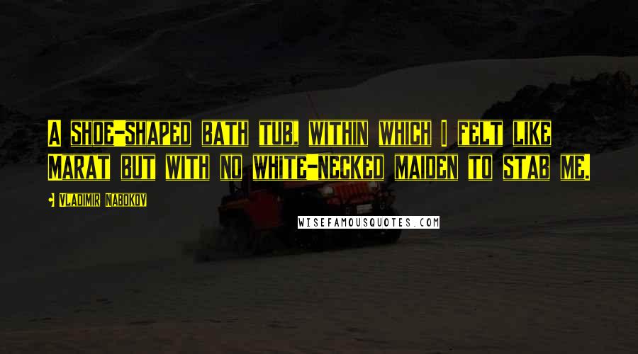 Vladimir Nabokov Quotes: A shoe-shaped bath tub, within which I felt like Marat but with no white-necked maiden to stab me.