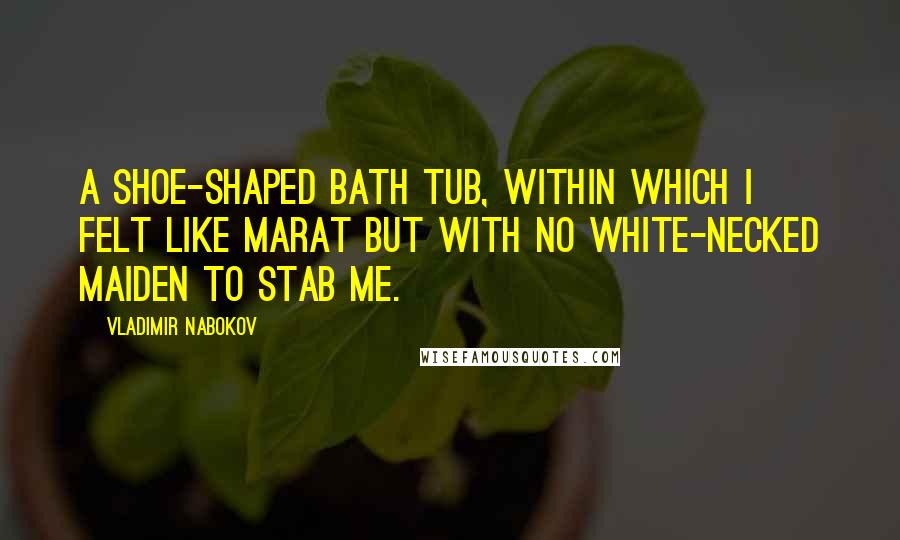 Vladimir Nabokov Quotes: A shoe-shaped bath tub, within which I felt like Marat but with no white-necked maiden to stab me.