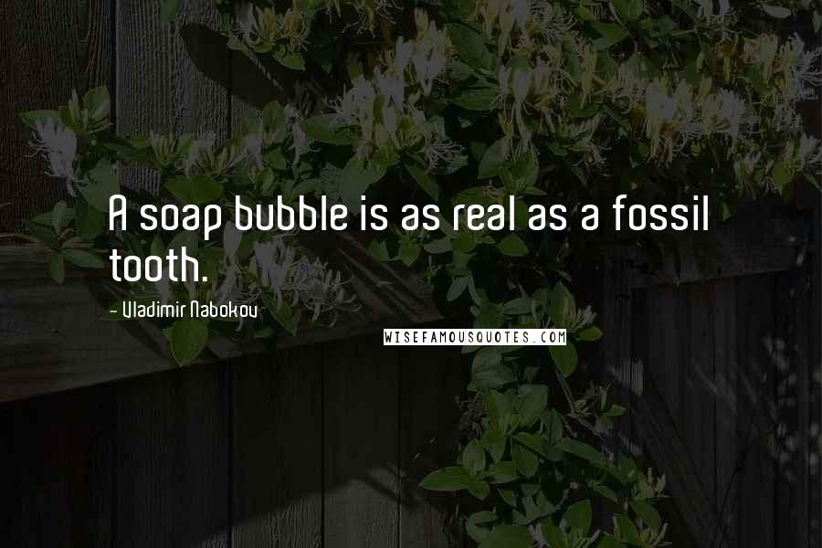 Vladimir Nabokov Quotes: A soap bubble is as real as a fossil tooth.