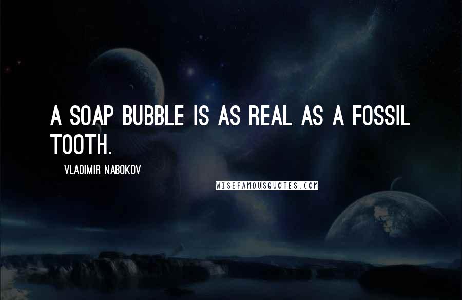 Vladimir Nabokov Quotes: A soap bubble is as real as a fossil tooth.